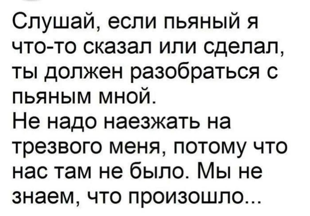 Слушай, если пьяный я что-то сказал или сделал, ты должен разобраться с пьяным мною. Не надо наезжать на трезвого меня, потому что нас там не было. Мы не знаем, что произошло...