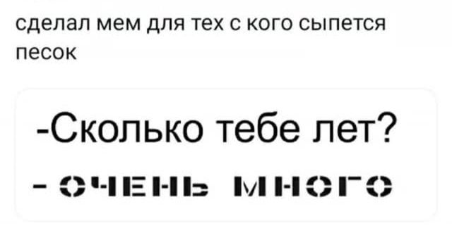 сделал мем для тех с кого сыпется песок
-Сколько тебе лет?
-ОЧЕНЬ МНОГО