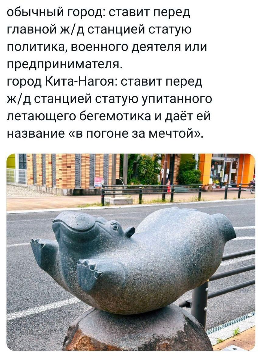 обычный город: ставит перед главной ж/д станцией статую политика, военного деятеля или предпринимателя.город Кита-Нагоя: ставит перед ж/д станцией статую упитанного летающего бегемотика и даёт ей название «в погоне за мечтой».