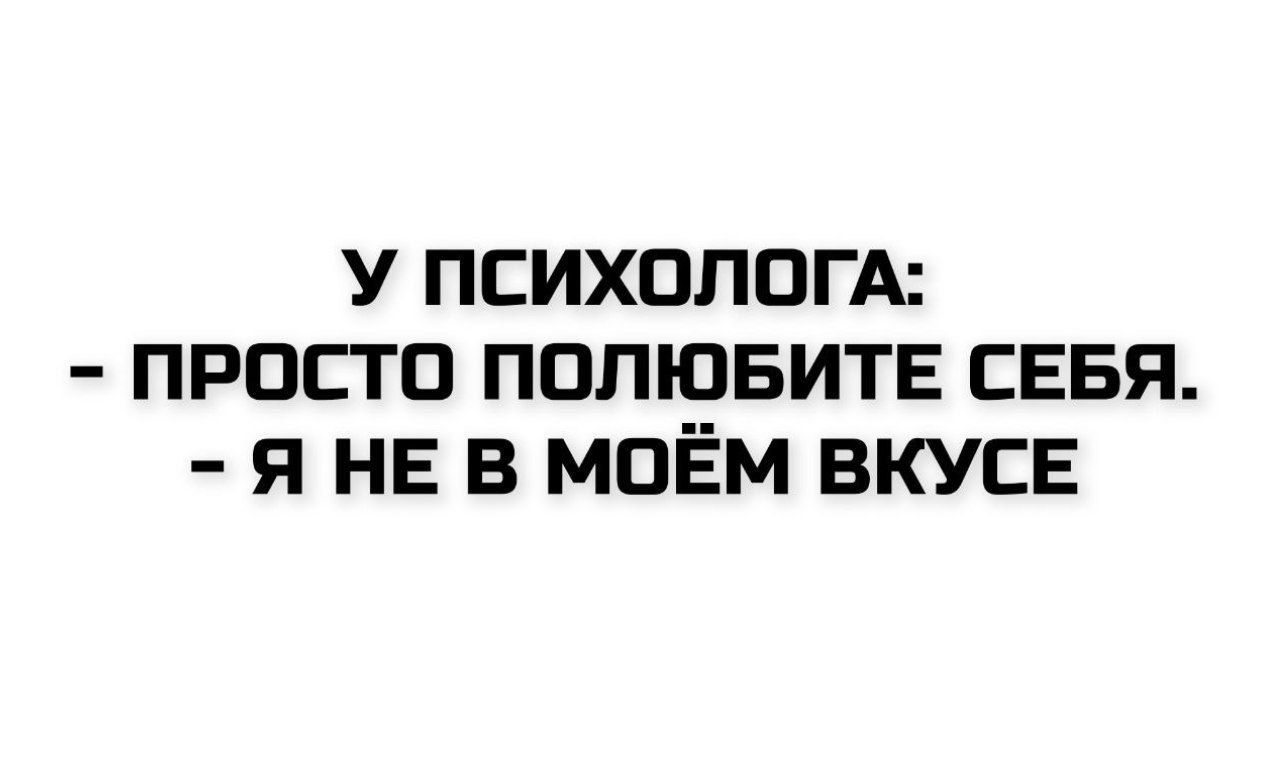 У ПСИХОЛОГА:
- ПРОСТО ПОЛЮБИТЕ СЕБЯ.
- Я НЕ В МОЁМ ВКУСЕ