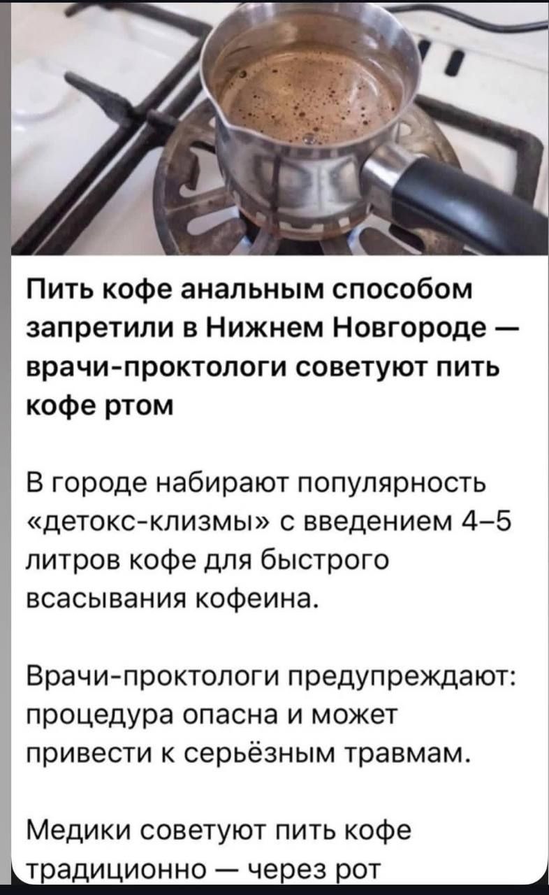 Пить кофе аналитным способом запретили в Нижнем Новгороде — врачи-проктологи советуют пить кофе ртом

В городе набирают популярность «детокс-клизмы» с введением 4–5 литров кофе для быстрого всасывания кофеина.

Врачи-проктологи предупреждают: процедура опасна и может привести к серьёзным травмам.

Медики советуют пить кофе традиционно — через рот.