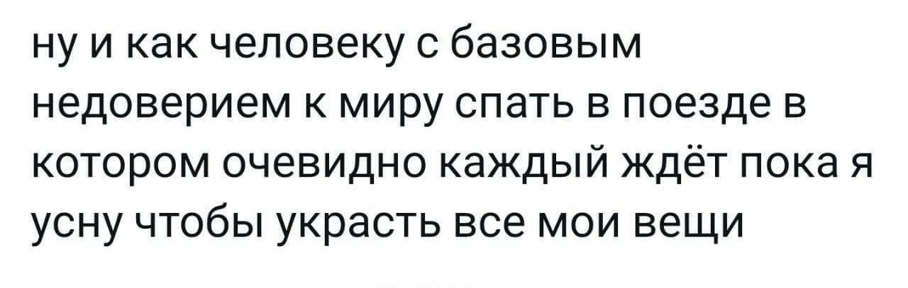 ну и как человеку с базовым недоверием к миру спать в поезде в котором очевидно каждый ждёт пока я усну чтобы украсть все мои вещи