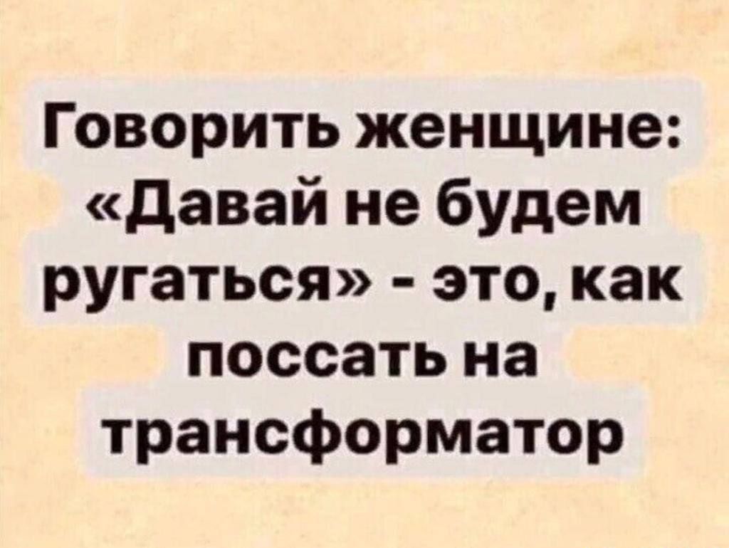 Говорить женщине: «Давай не будем ругаться» - это, как поссать на трансформатор.