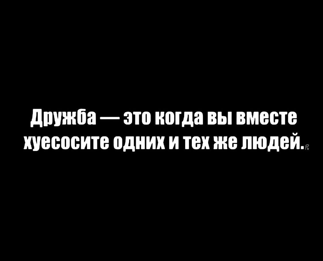 Дружба — это когда вы вместе хуесосите одних и тех же людей.