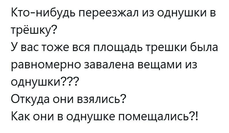 Кто-нибудь переезжал из однушки в трёшку? У вас тоже вся площадь трешки была равномерно завалена вещами из однушки??? Откуда они взялись? Как они в однушке поместились?!