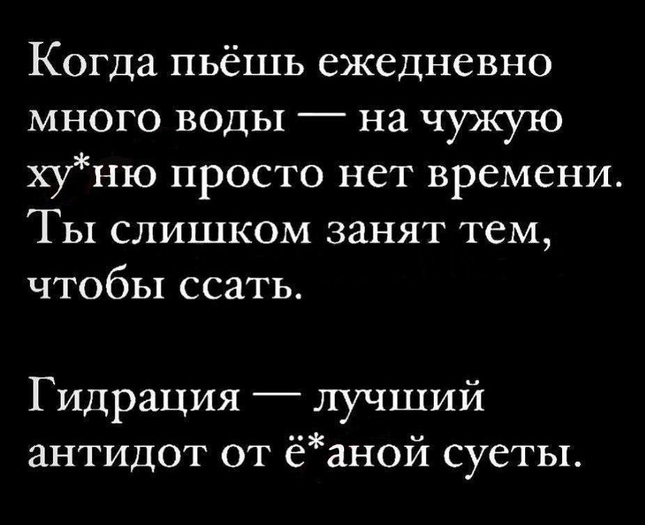 Когда пьёшь ежедневно много воды — на чужую хуй*ню просто нет времени.
Ты слишком занят тем, чтобы ссать.

Гидрация — лучший антидот от ё*аной суеты.