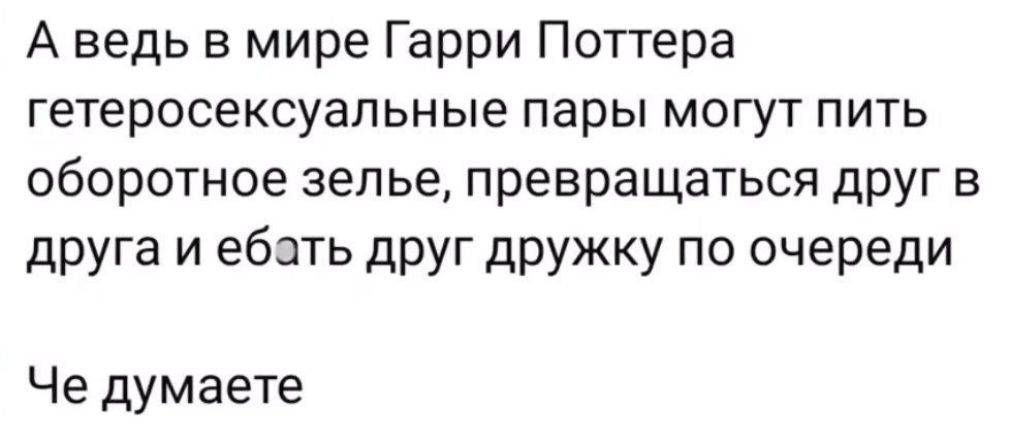 А ведь в мире Гарри Поттера гетеросексуальные пары могут пить оборотное зелье, превращаясь друг в друга и ебать друг дружку по очереди
Че думаете