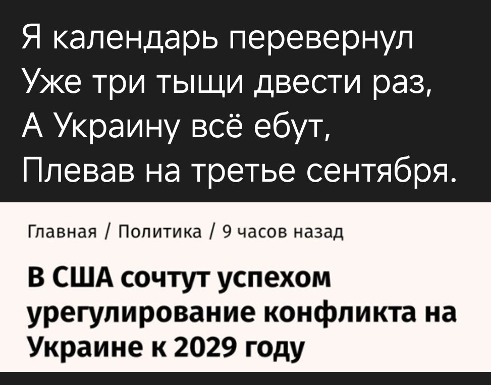 Я календарь перевернул
Уже три тысячи двести раз,
А Украину всё ебут,
Плевал на третье сентября.

Главная / Политика / 9 часов назад
В США сочтут успехом урегулирование конфликта на Украине к 2029 году.