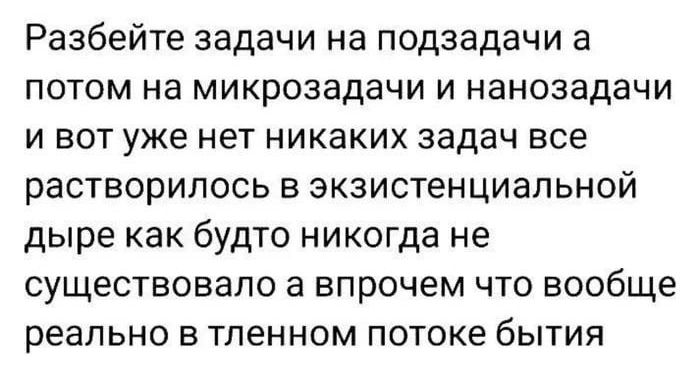 Разбейте задачи на подзадачи а потом на микрозадачи и нано задачи и вот уже нет никаких задач все растворилось в экзистенциальной дыре как будто никогда не существовало а впрочем что вообще реально в тленном потоке бытия