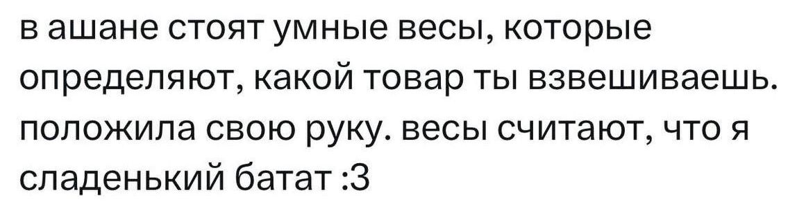 в ашане стоят умные весы, которые определяют, какой товар ты взвешиваешь. положила свою руку. весы считают, что я сладенький батат :3