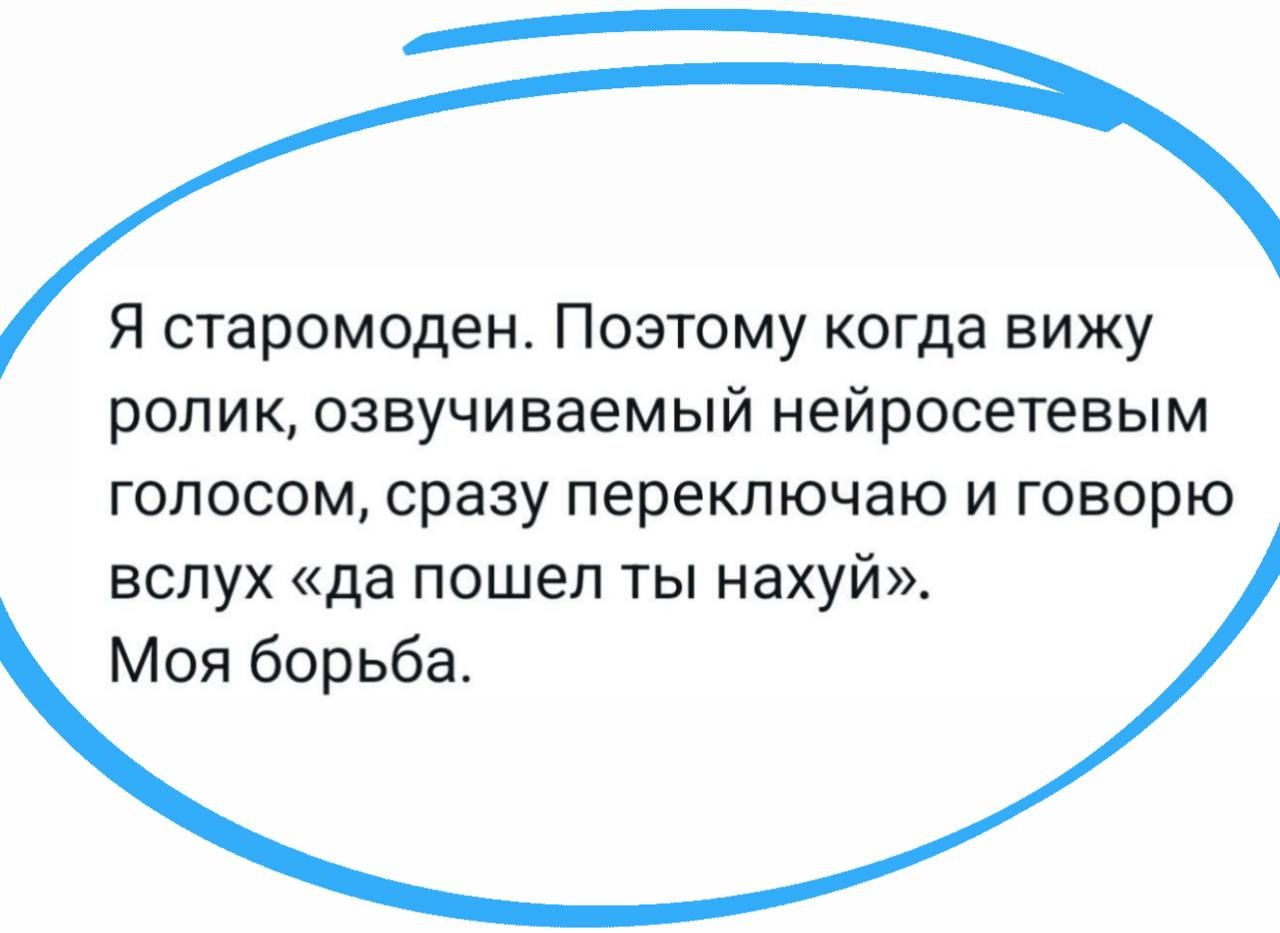 Я старомоден. Поэтому когда вижу ролик, озвучиваемый нейросетевым голосом, сразу переключаю и говорю вслух «да пошел ты нахуй». Моя борьба.