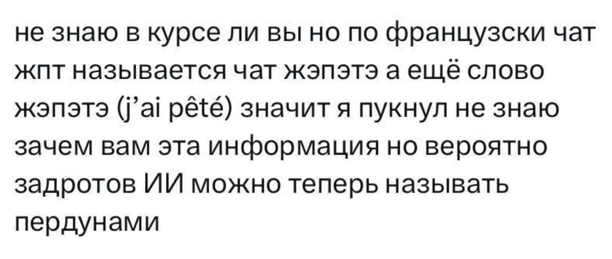 не знаю в курсе ли вы по французски чат жпт называется чат жэпэтэ а ещё слово жэпэтэ (j’ai pété) значит я пукнул не знаю зачем вам эта информация но вероятно задротов ИИ можно теперь называть пердуном
