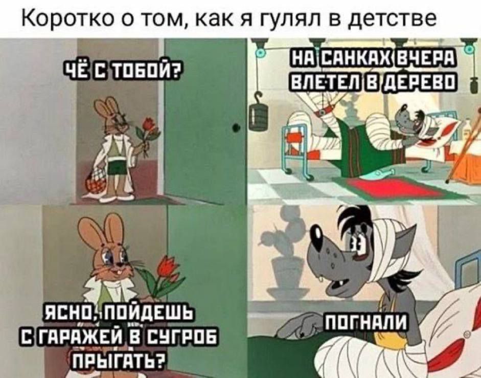 Коротко о том, как я гулял в детстве
Чё с тобой? 
На санках вчера влетел в дерево
Ясно, пойдёшь с гаражей в сугроб прыгать? 
Погнали