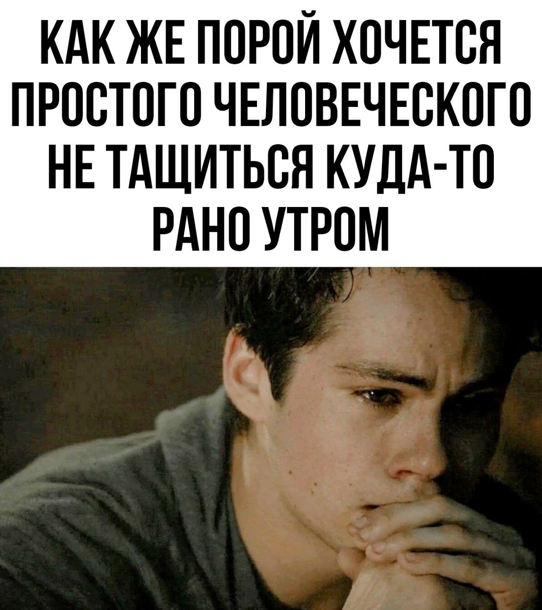 КАК ЖЕ ПОРой ХОЧЕТСЯ ПРОСТОГО ЧЕЛОВЕЧЕСКОГО НЕ ТАЩИТЬСЯ КУДА-ТО РАНО УТРОМ