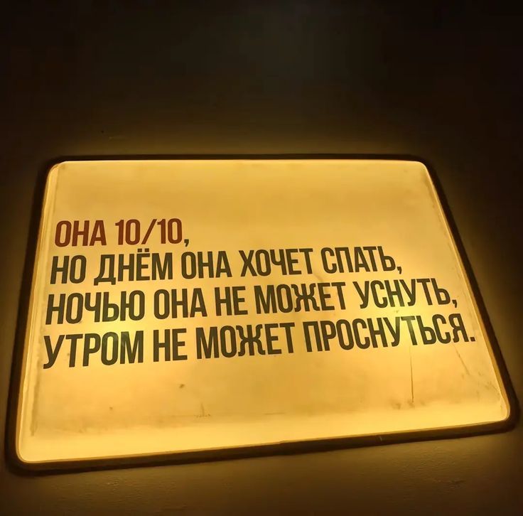 ОНА 10/10, но ДНЁМ ОНА ХОЧЕТ СПАТЬ, НОЧЬЮ ОНА НЕ МОЖЕТ УСНУТЬ, УТРОМ НЕ МОЖЕТ ПРОСНУТЬСЯ.