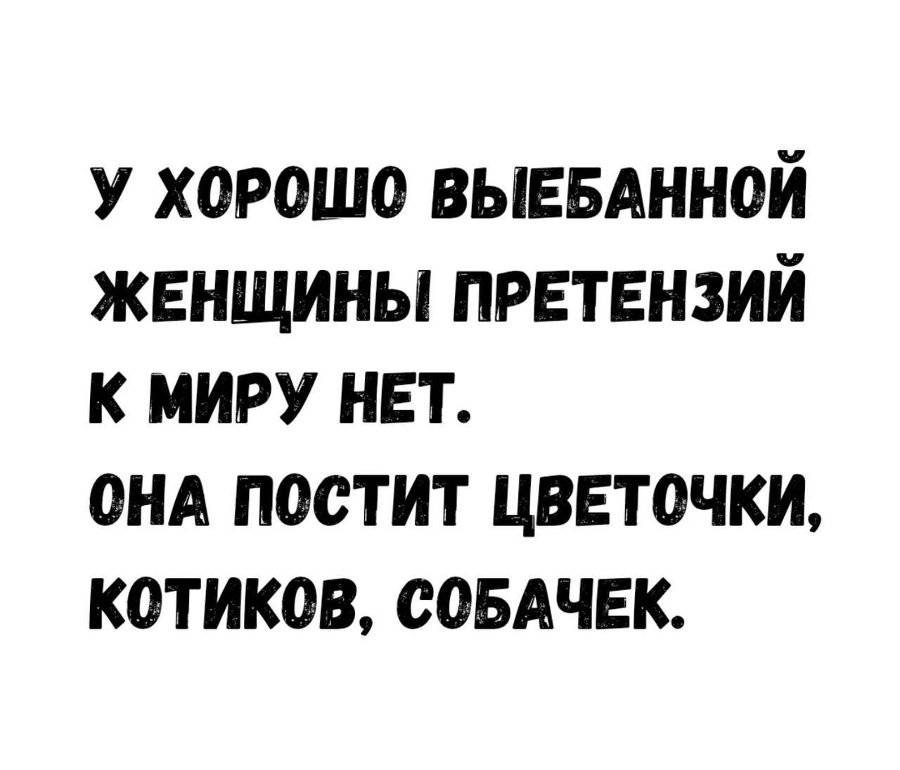 У ХОРОШО ВЫЕБАННОЙ ЖЕНЩИНЫ ПРЕТЕНЗИЙ К МИРУ НЕТ.
ОНА ПОСТИТ ЦВЕТОЧКИ, КОТИКОВ, СОБАЧЕК.