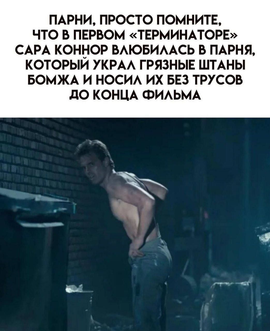 Парни, просто помните, что в первом «Терминаторе» Сара Конор влюбилась в парня, который украл грязные штаны бомжа и носил их без трусов до конца фильма.