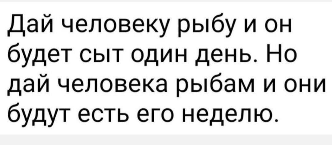 Дай человеку рыбу и он будет сыт один день. Но дай человека рыбам и они будут есть его неделю.
