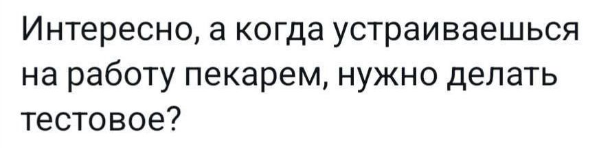Интересно, а когда устраиваешься на работу пекарем, нужно делать тестовое?
