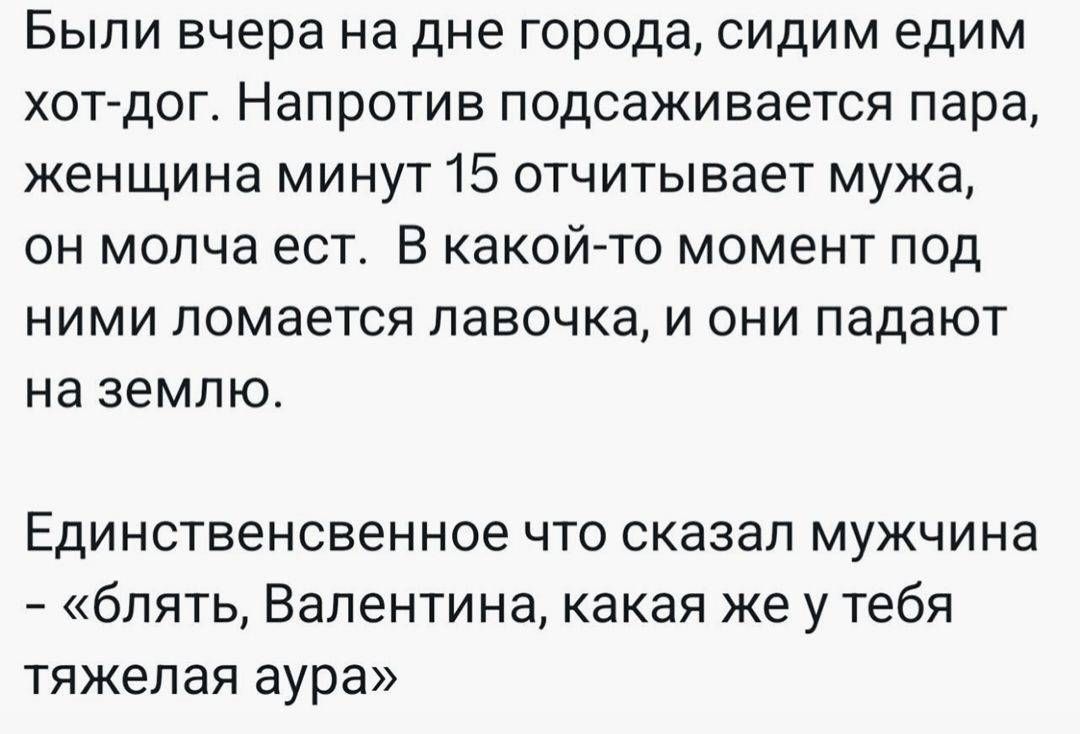 Были вчера на дне города, сидим едим хот-дог. Напротив подсказывается пара, женщина минут 15 отчитывает мужа, он молча ест.  В какой-то момент под ними ломается лавочка, и они падают на землю.

Единственное что сказал мужчина – «блять, Валентина, какая же у тебя тяжелая аура»