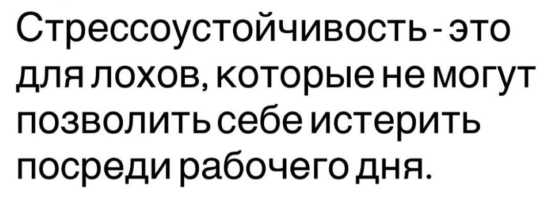 Стрессоустойчивость - это для лохов, которые не могут позволить себе истерить посреди рабочего дня.