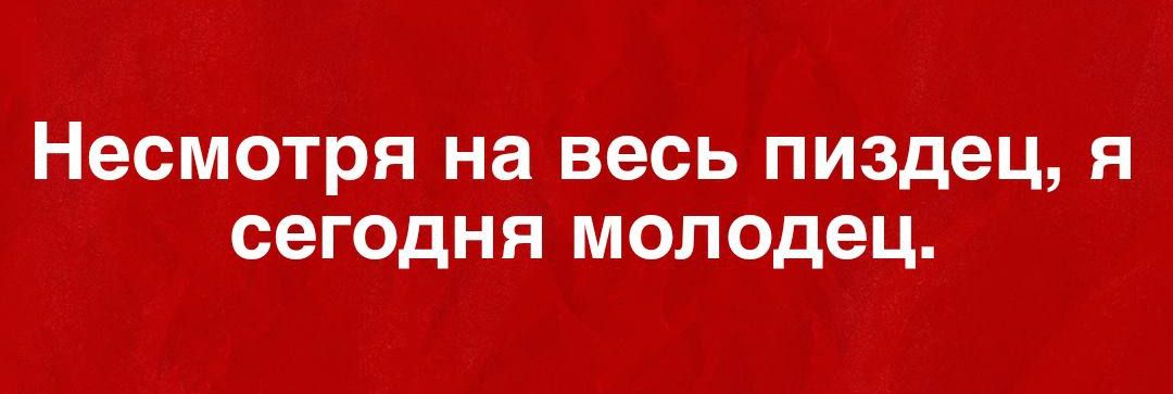 Несмотря на весь пиздец, я сегодня молодец.