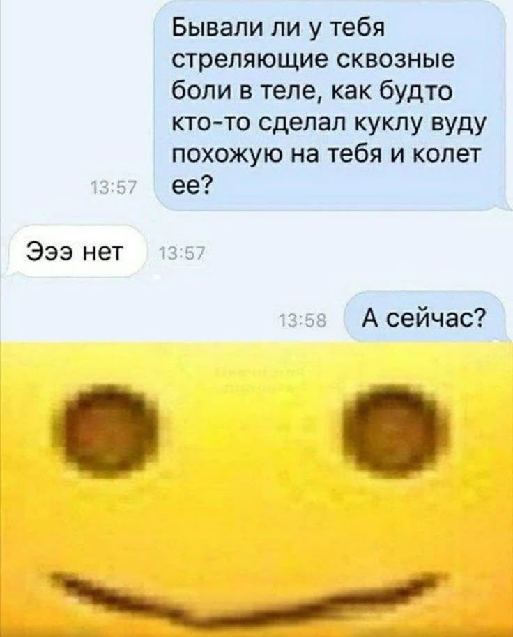 Бывалы ли у тебя стреляющие сквозные боли в теле, как будто кто-то сделал куклу вуду похожую на тебя и колет ее?
Эээ нет
А сейчас?
