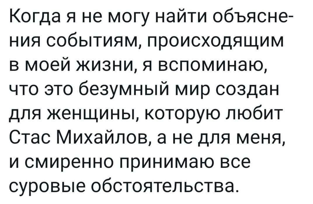 Когда я не могу найти объяснение событиям, происходящим в моей жизни, я вспоминаю, что это безумный мир создан для женщины, которую любит Стас Михайлов, а не для меня, и смиренно принимаю все суровые обстоятельства.