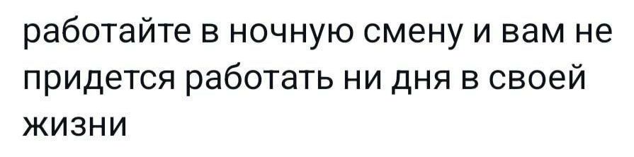 работайте в ночную смену и вам не придётся работать ни дня в своей жизни
