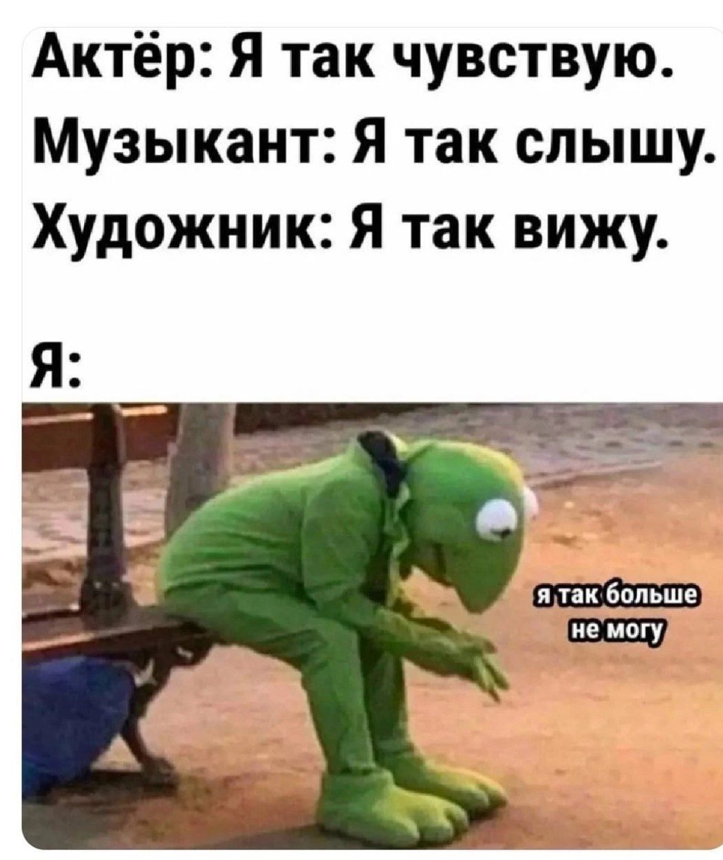 Актёр: Я так чувствую.
Музыкант: Я так слышу.
Художник: Я так вижу.
Я:
я так больше не могу