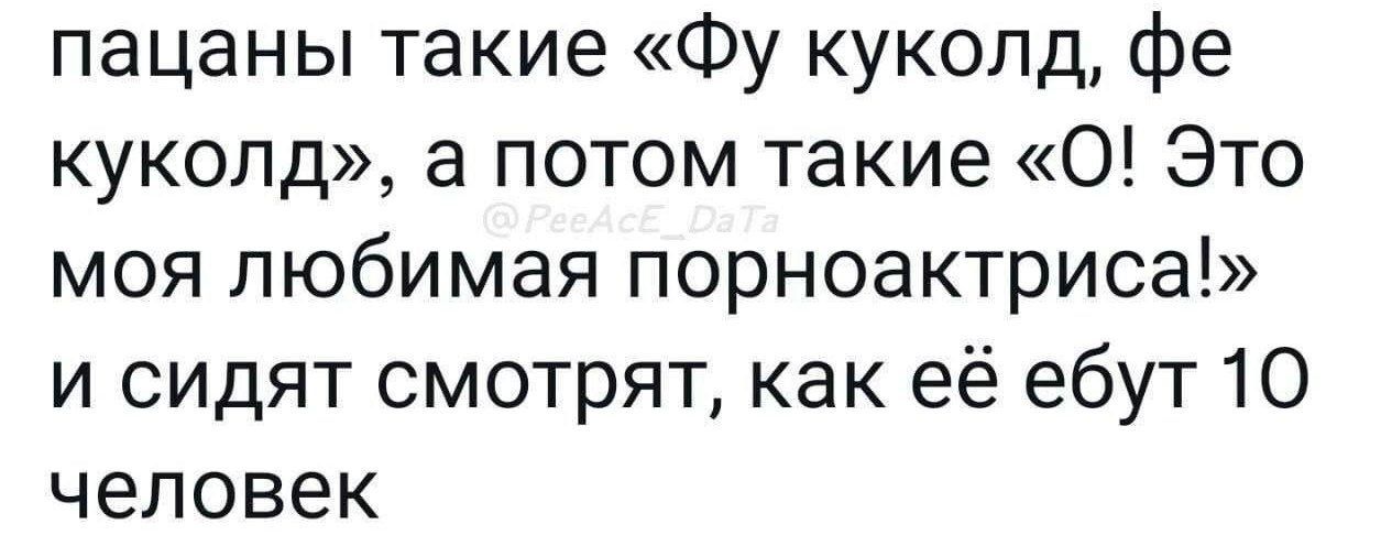пацаны такие «Фу куколд, фе куколд», а потом такие «О! Это моя любимая порноактриса!» и сидят смотрят, как её ебут 10 человек