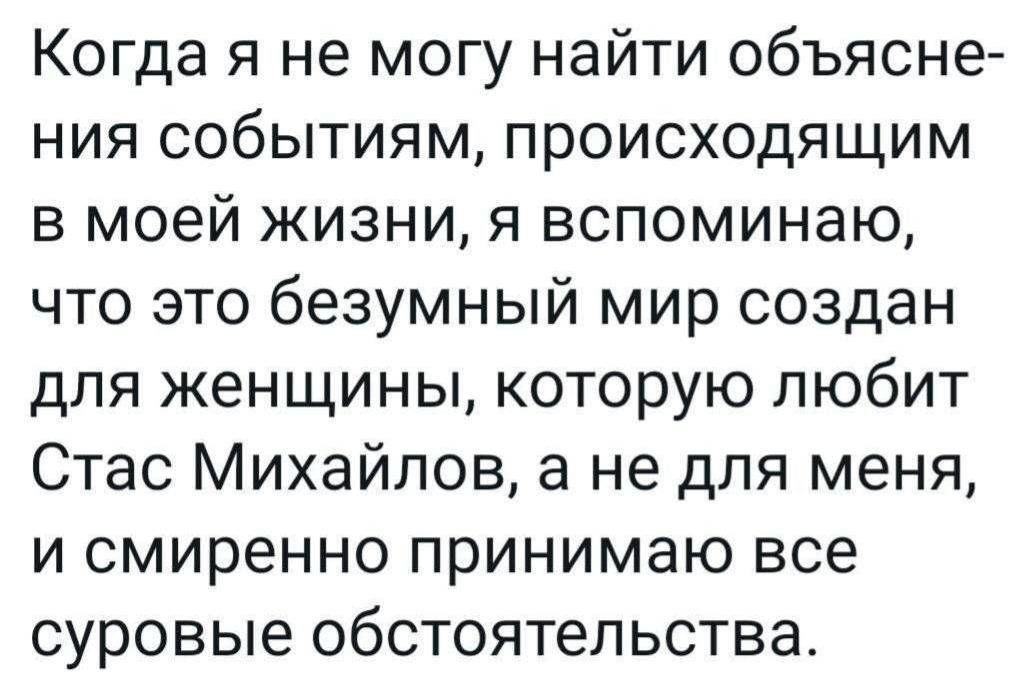 Когда я не могу найти объяснения событиям, происходящим в моей жизни, я вспоминаю, что это безумный мир создан для женщины, которую любит Стас Михайлов, а не для меня, и смиренно принимаю все суровые обстоятельства.