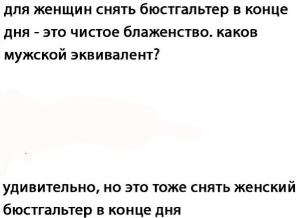 для женщин снять бюстгальтер в конце дня - это чистое блаженство. каков мужской эквивалент?
удивительно, но это тоже снять женский бюстгальтер в конце дня