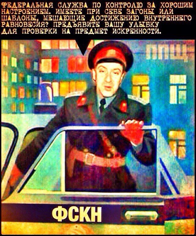 ФЕДЕРАЛЬНАЯ СЛУЖБА ПО КОНТРОЛЮ ЗА ХОРОШИМ НАСТРОЕНИЕМ. ИМЕЕТЕ ПРИ СЕБЕ ЗАГОНЫ ИЛИ ШАБЛОНЫ, МЕШАЮЩИЕ ДОСТИЖЕНИЮ ВНУТРЕННЕГО РАВНОВЕСИЯ? ПРЕДЪЯВИТЕ ВАШУ УЛЫБКУ ДЛЯ ПРОВЕРКИ НА ПРЕДМЕТ ИСКРЕННОСТИ.
ФСКН