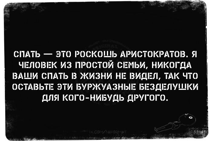 СПАТЬ — ЭТО РОСКОШЬ АРИСТОКРАТОВ. Я ЧЕЛОВЕК ИЗ ПРОСТОЙ СЕМЬИ, НИКОГДА ВАШИ СПАТЬ В ЖИЗНИ НЕ ВИДЕЛ, ТАК ЧТО ОСТАВЬТЕ ЭТИ БУРЖУАЗНЫЕ БЕЗДЕЛУШКИ ДЛЯ КОГО-НИБУДЬ ДРУГОГО.