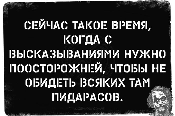 СЕЙЧАС ТАКОЕ ВРЕМЯ, КОГДА С ВЫСКАЗЫВАНИЯМИ НУЖНО ПОСТОРОЖНЕЙ, ЧТОБЫ НЕ ОБИДЕТЬ ВСЯКИХ ТАМ ПИДАРАСОВ.