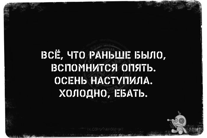 ВСЁ, ЧТО РАНЬШЕ БЫЛО, ВСПОМНИТСЯ ОПЯТЬ. ОСЕНЬ НАСТУПИЛА. ХОЛОДНО, ЕБАТЬ.