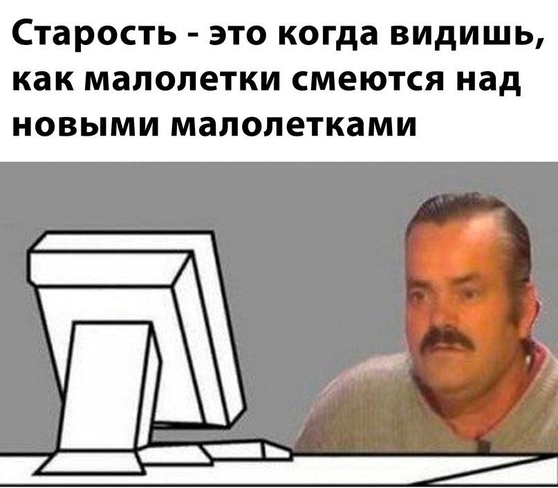Старость - это когда видишь, как малолетки смеются над новыми малолетками