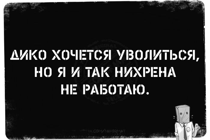 ДИКО ХОЧЕТСЯ УВОЛИТЬСЯ, НО Я И ТАК НИХРЕНА НЕ РАБОТАЮ.