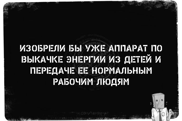 ИЗОБРЕЛИ БЫ УЖЕ АППАРАТ ПО ВЫКАЧКЕ ЭНЕРГИИ ИЗ ДЕТЕЙ И ПЕРЕДАЧЕ ЕЕ НОРМАЛЬНЫМ РАБОЧИМ ЛЮДЯМ