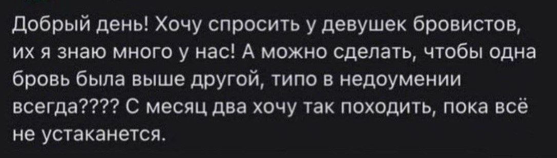 Добрый день! Хочу спросить у девушек бровистов, их я знаю много у нас! А можно сделать, чтобы одна бровь была выше другой, типа в недоумении всегда???? С месяц два хочу так походить, пока всё не устаканится.
