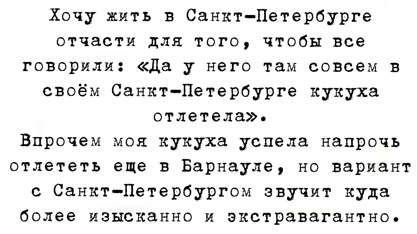 Хочу жить в Санкт-Петербурге отчасти для того, чтобы все говорили: «Да у него там совсем в своём Санкт-Петербурге кукушка отлетела». Впрочем моя кукушка успела напрочь отлететь еще в Барнауле, но вариант с Санкт-Петербургом звучит куда более изысканно и экстравертно.