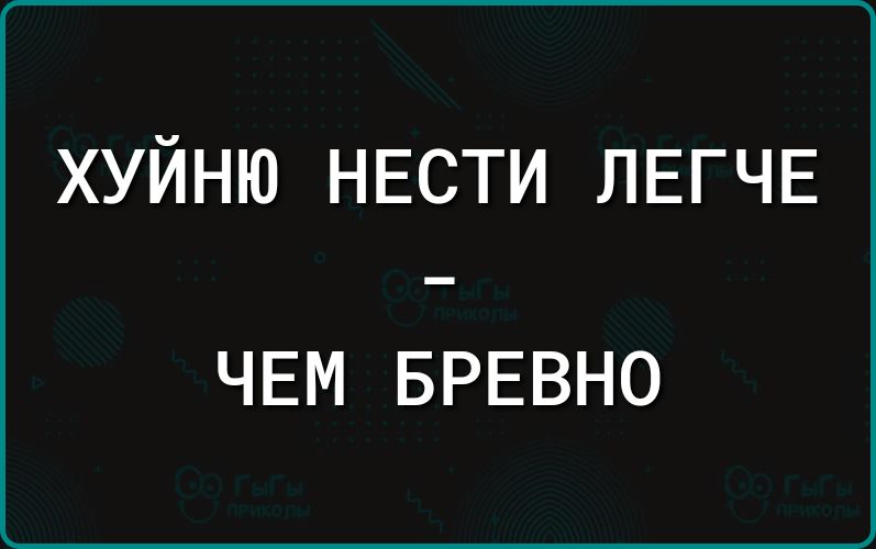 ХУЙНЮ НЕСТИ ЛЕГЧЕ - ЧЕМ БРЕВНО