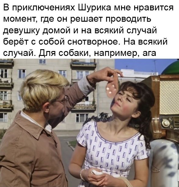 В приключениях Шурика мне нравится момент, где он решает проводить девушку домой и на всякий случай берёт с собой снотворное. На всякий случай. Для собаки, например, ага.
