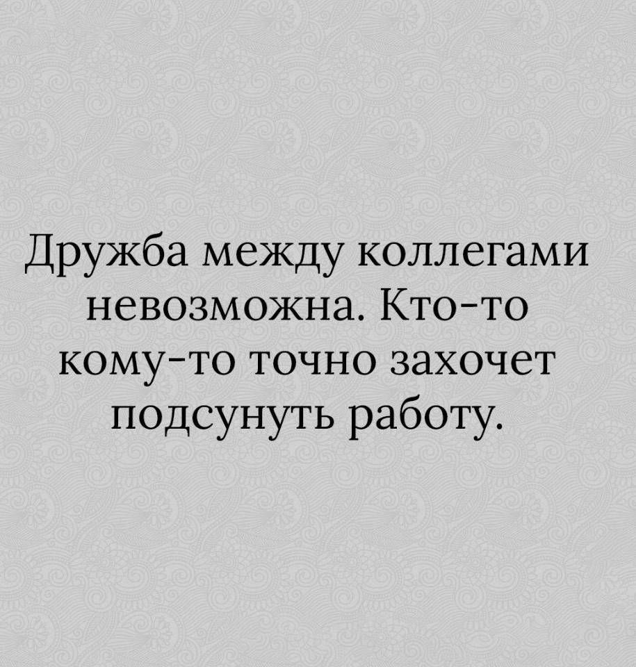 Дружба между коллегами невозможна. Кто-то кому-то точно захочет подсунуть работу.