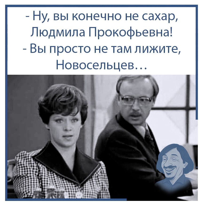 – Ну, вы конечно не сахар, Людмила Прокофьевна!  
– Вы просто не там лижите, Новосельцев...