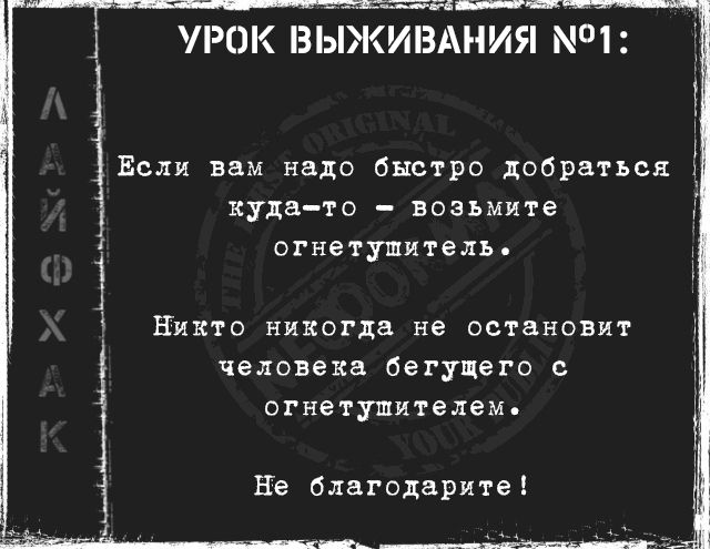 УРОК ВЫЖИВАНИЯ №1:

Если вам надо быстро добраться куда-то – возьмите огнетушитель.

Никто никогда не остановит человека бегущего с огнетушителем.

Не благодарите!