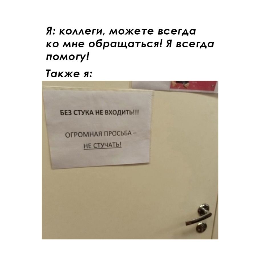 Я: коллеги, можете всегда ко мне обращаться! Я всегда помогу!
Также я:
БЕЗ СТУКА НЕ ВХОДИТЬ!!!
ОГРОМНАЯ ПРОСЬБА – НЕ СТУЧАТЬ!