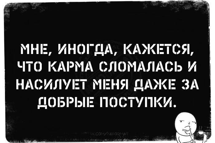МНЕ, ИНОГДА, КАЖЕТСЯ, ЧТО КАРМА СЛОМАЛАСЬ И НАСИЛУЕТ МЕНЯ ДАЖЕ ЗА ДОБРЫЕ ПОСТУПКИ.