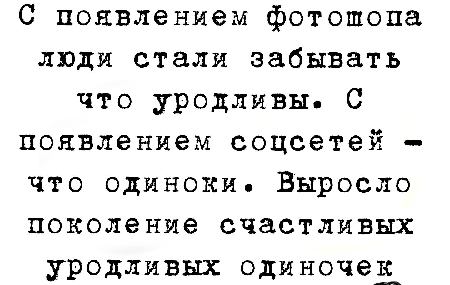 С появлением фотошопа люди стали забывать что уродливы. С появлением соцсетей - что одиночки. Выросло поколение счастливых уродливых одиночек.